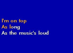 I'm on top

As long

As the music's loud