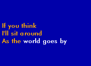 If you think

I'll sit around
As the world goes by