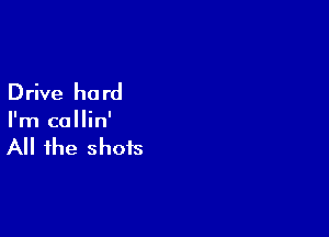 D rive ha rd

I'm callin'

All the shots