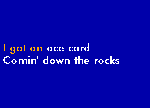 I got an ace card

Comin' down the rocks