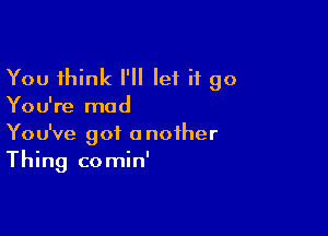 You think I'll let it go

You're mad

You've got another
Thing comin'