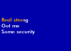 Real strong

Got me
Some security