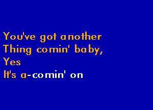 You've got another
Thing comin' baby,

Yes

It's a-comin' on