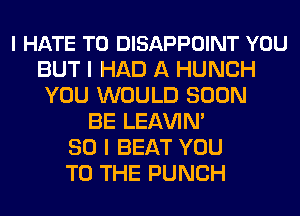 I HATE T0 DISAPPOINT YOU
BUT I HAD A HUNCH
YOU WOULD SOON
BE LEl-W'IN'

SO I BEAT YOU
TO THE PUNCH