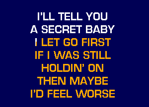 I'LL TELL YOU
A SECRET BABY
I LET (30 FIRST
IF I WAS STILL
HOLDIN' 0N
THEN MAYBE

I'D FEEL WORSE l