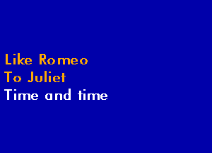 Like Romeo

To Juliet
Time and time