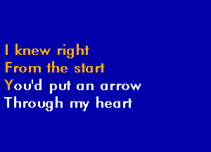 I knew right
From the start

You'd put an arrow
Through my heart