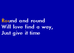 Round and round

Will love find a way,
Just give it time