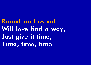 Round and round
Will love find a way,

Just give it time,
Time, time, time