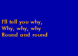 I'll tell you why,

Why, why, why

Round and round