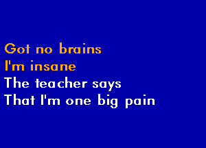 (301 no brains
I'm insane

The teacher says
That I'm one big pain