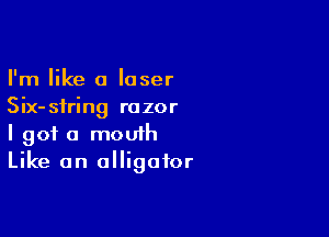 I'm like a loser
Six-sfring razor

I got a mouth
Like an alligator