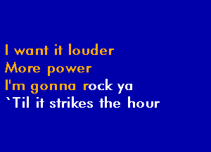 I want if louder
More power

I'm gonna rock ya
TiI it strikes the hour
