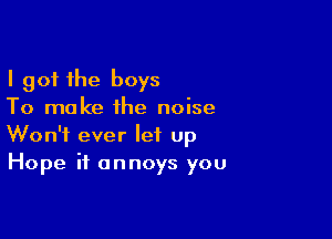I got the boys
To make the noise

Won't ever let up
Hope it annoys you