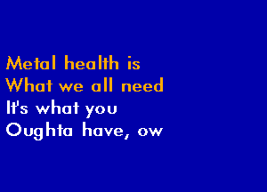 Metal health is
What we all need

Ifs what you
Oughfa have, ow
