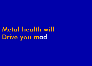Metal health will

Drive you mad