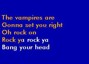 The vampires are

Gonna set you right
Oh rock on

Rock yo rock ya
Bang your head