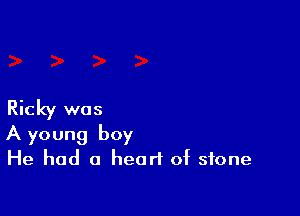 Ricky was

A young boy
He had a heart of stone