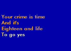 Your crime is time

And ifs

Eighteen and life
To 90 yes