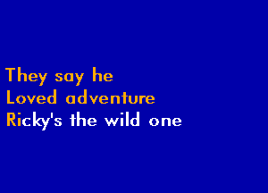 They say he

Loved adventure

Ricky's the wild one
