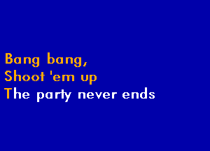 Bang bang,

Shoot 'em up

The party never ends