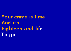 Your crime is time

And ifs

Eighteen and life
To go