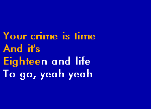 Your crime is time

And ifs

Eighteen and life
To go, yeah yeah