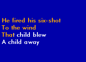 He fired his six-shof
To the wind

Thai child blew
A child away