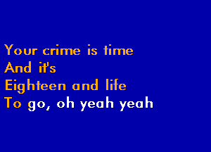 Your crime is time

And ifs

Eighteen and life
To go, oh yeah yeah