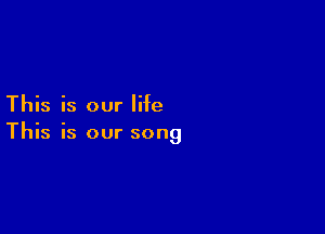 This is our life

This is our song