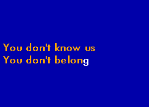 You don't know us

You don't belong