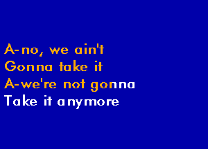 A- no, we ain't
Gonna fake it

A-we're not gonna
Take it anymore