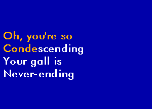 Oh, you're so
Condescending

Your gall is
Never-ending