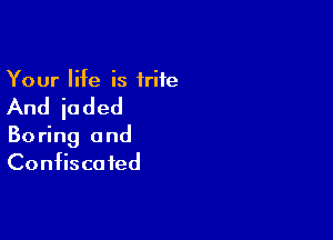 Your life is trite

And jaded

Bo ring a nd
Confisca fed