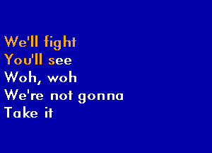 We'll fight

You'll see

Woh, woh
We're not gonna

Take it