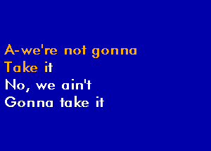 A-we're not gonna

Ta ke if

No, we ain't
Gonna fake it