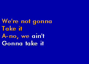 We're not gon no

Ta ke if

A- no, we ain't
Gonna fake it