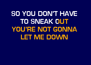 SO YOU DON'T HAVE
TO SNEAK OUT
YOU'RE NOT GONNA

LET ME DOWN