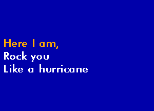 Here I am,

Rock you
Like a hurricane