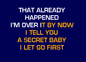 THAT ALREADY
HAPPENED
I'M OVER IT BY NOW
I TELL YOU
A SECRET BABY
I LET (30 FIRST