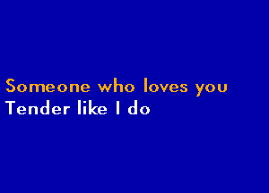 Someone who loves you

Tender like I do