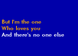 But I'm the one

Who loves you
And there's no one else