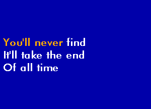 You'll never find

If fake the end
Of a time