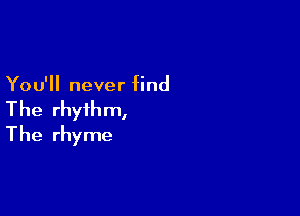 You'll never find

The rhythm,
The rhyme