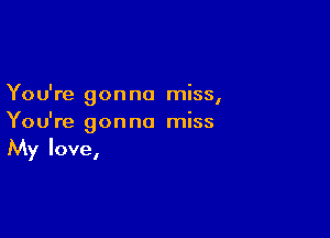 Yo u're on no miss
I

You're gonna miss
My love,