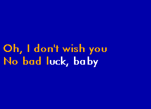 Oh, I don't wish you

No bad luck, baby