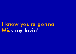 I know you're gonna

Miss my lovin'