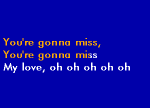 Yo u're gon no miss,

You're gon no miss

My love, oh oh oh oh oh