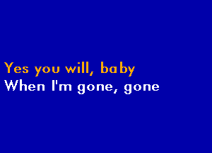 Yes you will, be by

When I'm gone, gone