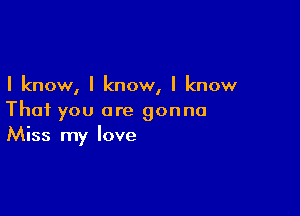 I know, I know, I know

That you are gonna
Miss my love